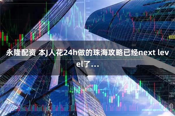 永隆配资 本J人花24h做的珠海攻略已经next level了…