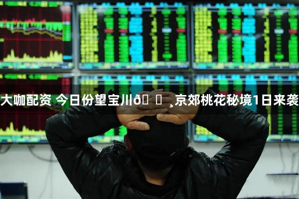大咖配资 今日份望宝川🌸京郊桃花秘境1日来袭