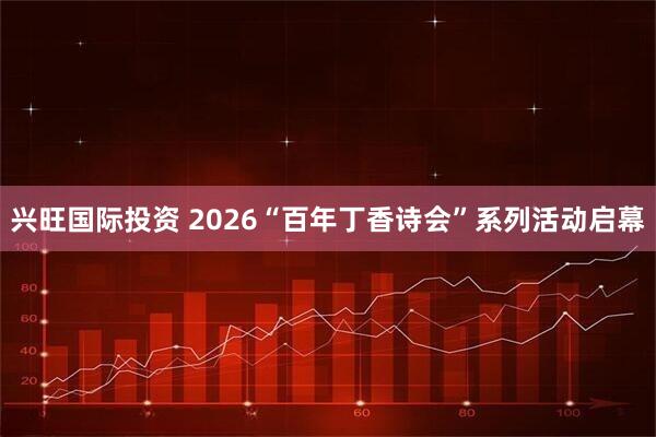 兴旺国际投资 2026“百年丁香诗会”系列活动启幕