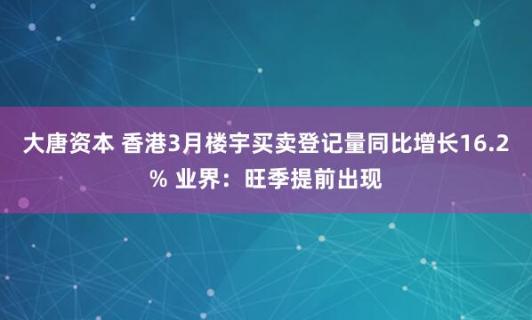 大唐资本 香港3月楼宇买卖登记量同比增长16.2% 业界：旺季提前出现