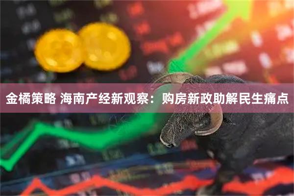 金橘策略 海南产经新观察：购房新政助解民生痛点