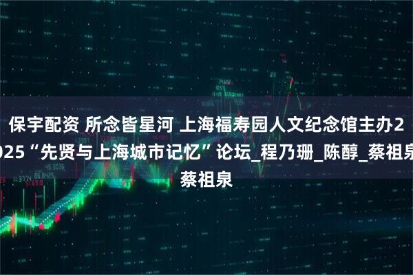 保宇配资 所念皆星河 上海福寿园人文纪念馆主办2025“先贤与上海城市记忆”论坛_程乃珊_陈醇_蔡祖泉