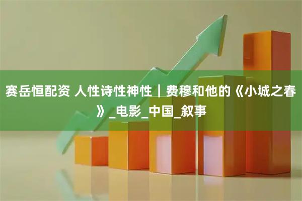 赛岳恒配资 人性诗性神性｜费穆和他的《小城之春》_电影_中国_叙事