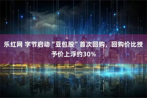 乐红网 字节启动“豆包股”首次回购，回购价比授予价上浮约30%